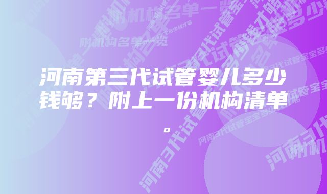 河南第三代试管婴儿多少钱够？附上一份机构清单。