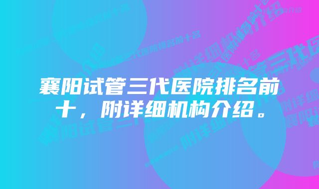 襄阳试管三代医院排名前十，附详细机构介绍。