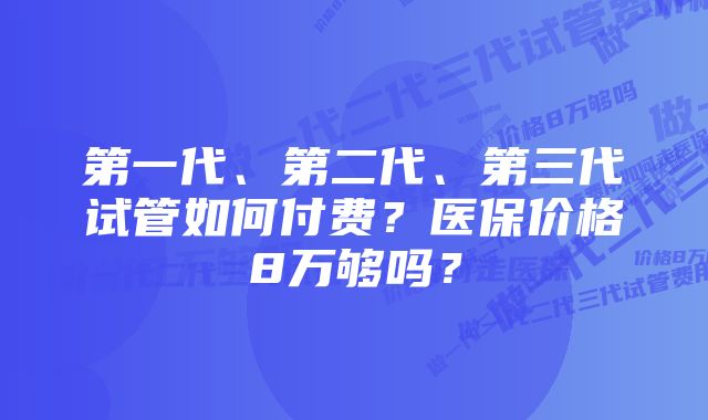 第一代、第二代、第三代试管如何付费？医保价格8万够吗？