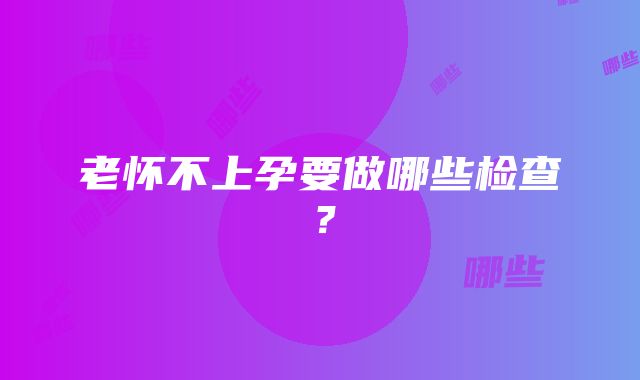 老怀不上孕要做哪些检查？