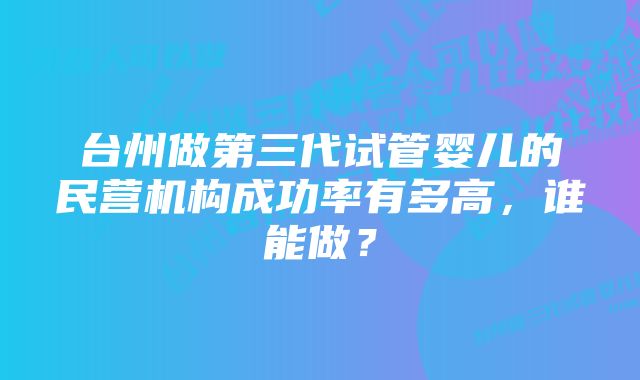 台州做第三代试管婴儿的民营机构成功率有多高，谁能做？