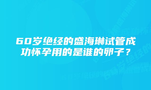 60岁绝经的盛海琳试管成功怀孕用的是谁的卵子？