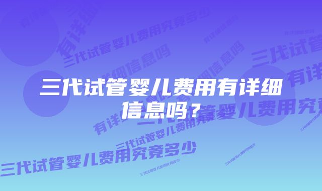 三代试管婴儿费用有详细信息吗？