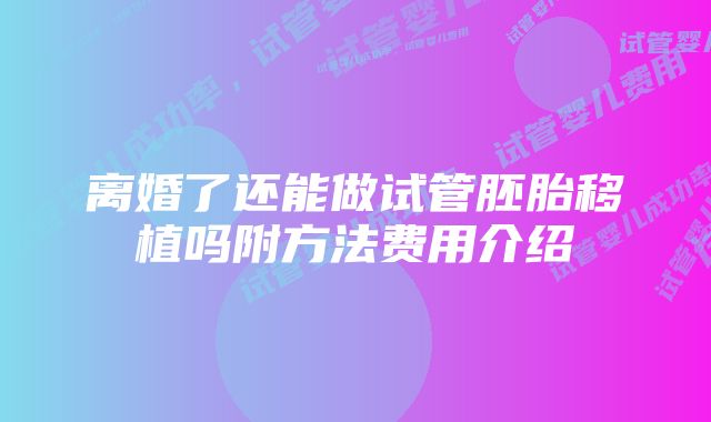 离婚了还能做试管胚胎移植吗附方法费用介绍