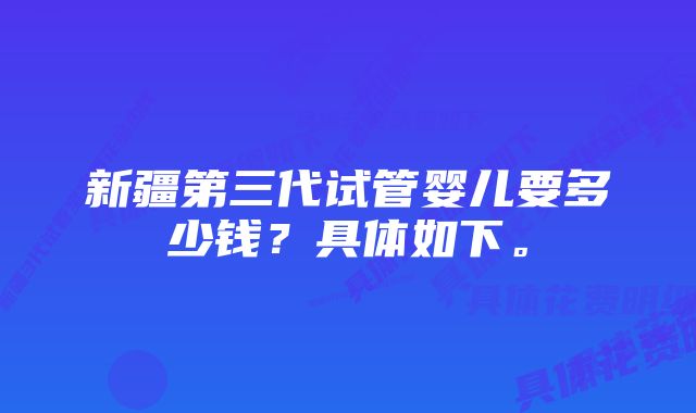 新疆第三代试管婴儿要多少钱？具体如下。