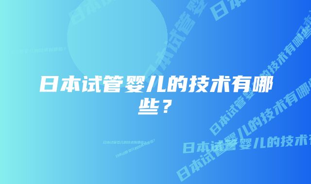 日本试管婴儿的技术有哪些？