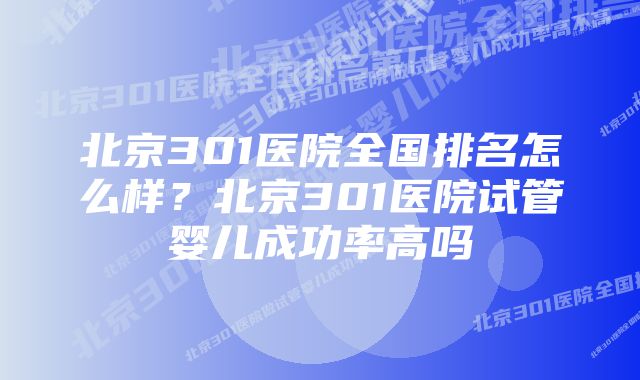 北京301医院全国排名怎么样？北京301医院试管婴儿成功率高吗