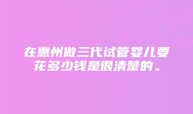 在惠州做三代试管婴儿要花多少钱是很清楚的。