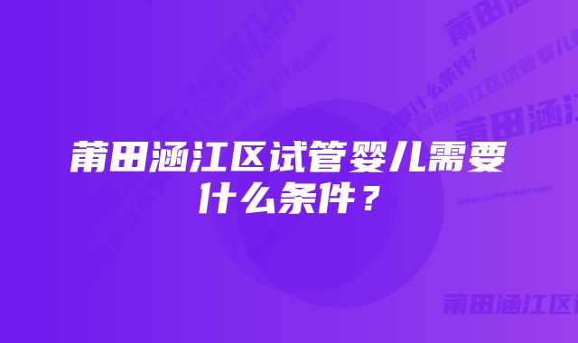 莆田涵江区试管婴儿需要什么条件？