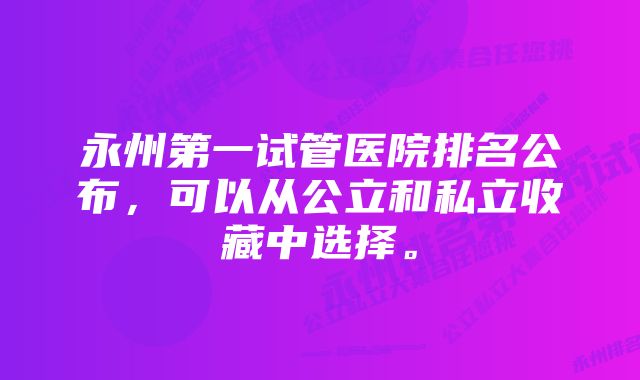 永州第一试管医院排名公布，可以从公立和私立收藏中选择。