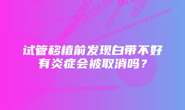 试管移植前发现白带不好有炎症会被取消吗？