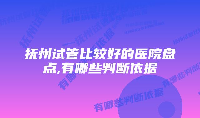 抚州试管比较好的医院盘点,有哪些判断依据