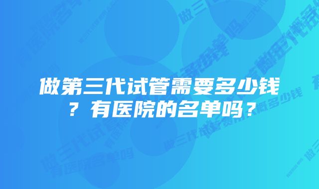 做第三代试管需要多少钱？有医院的名单吗？