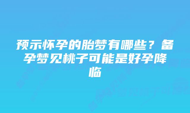 预示怀孕的胎梦有哪些？备孕梦见桃子可能是好孕降临