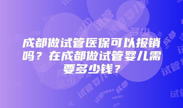 成都做试管医保可以报销吗？在成都做试管婴儿需要多少钱？