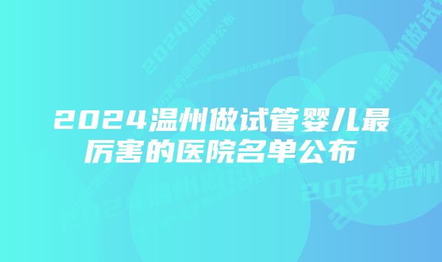 2024温州做试管婴儿最厉害的医院名单公布