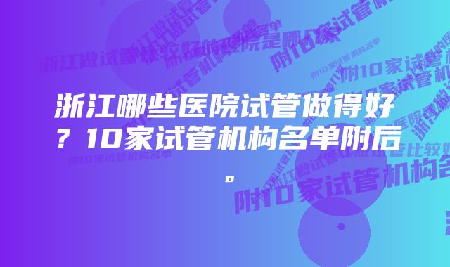 浙江哪些医院试管做得好？10家试管机构名单附后。