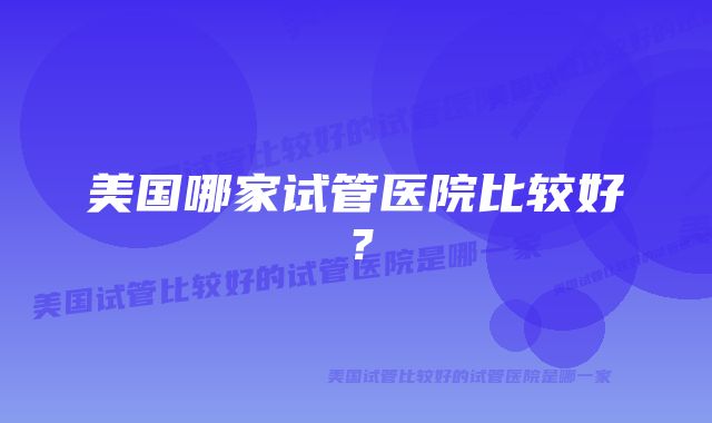 美国哪家试管医院比较好？