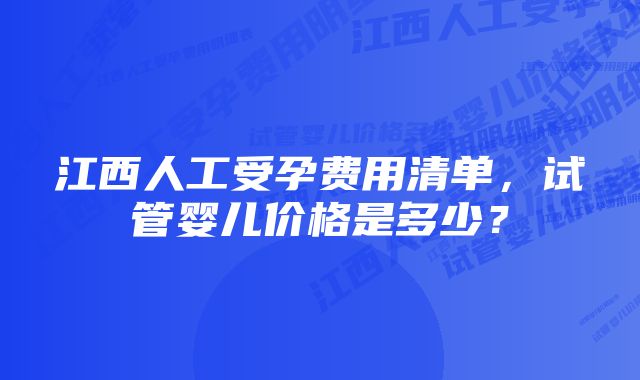 江西人工受孕费用清单，试管婴儿价格是多少？