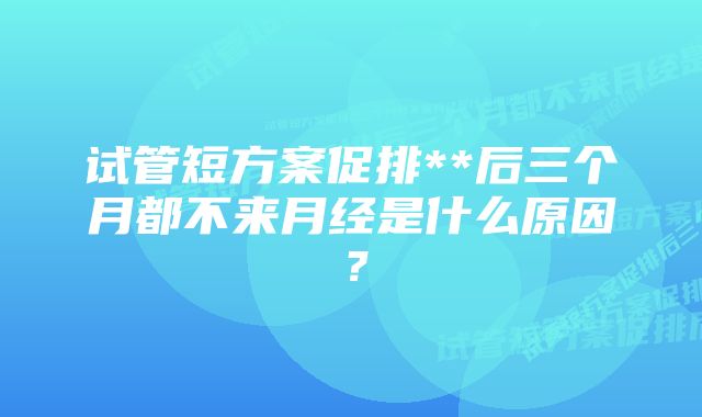 试管短方案促排**后三个月都不来月经是什么原因？