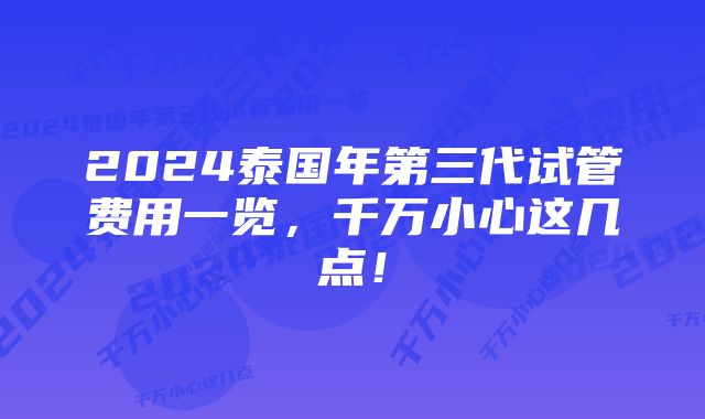 2024泰国年第三代试管费用一览，千万小心这几点！