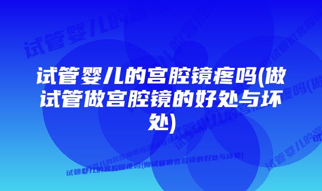 试管婴儿的宫腔镜疼吗(做试管做宫腔镜的好处与坏处)