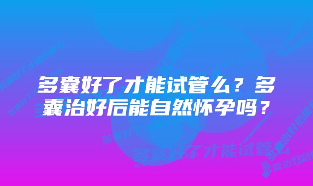 多囊好了才能试管么？多囊治好后能自然怀孕吗？