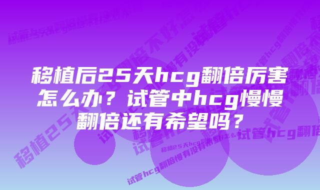 移植后25天hcg翻倍厉害怎么办？试管中hcg慢慢翻倍还有希望吗？