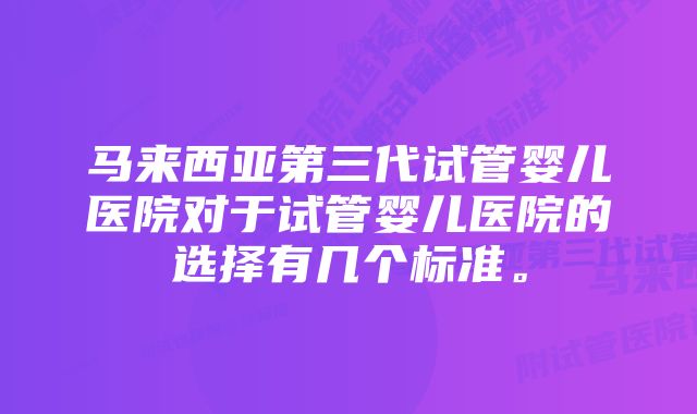 马来西亚第三代试管婴儿医院对于试管婴儿医院的选择有几个标准。