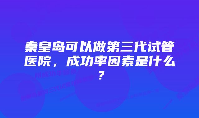 秦皇岛可以做第三代试管医院，成功率因素是什么？