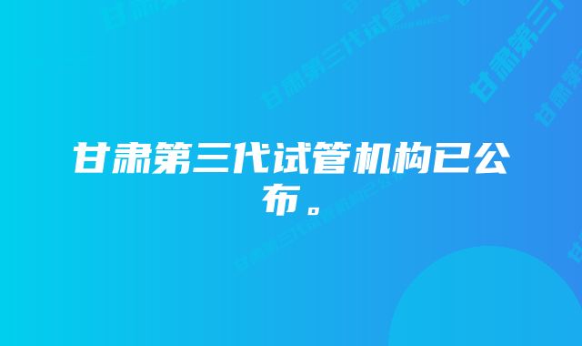 甘肃第三代试管机构已公布。