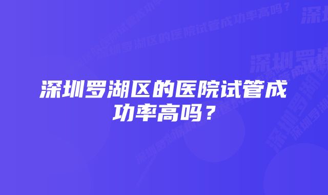 深圳罗湖区的医院试管成功率高吗？