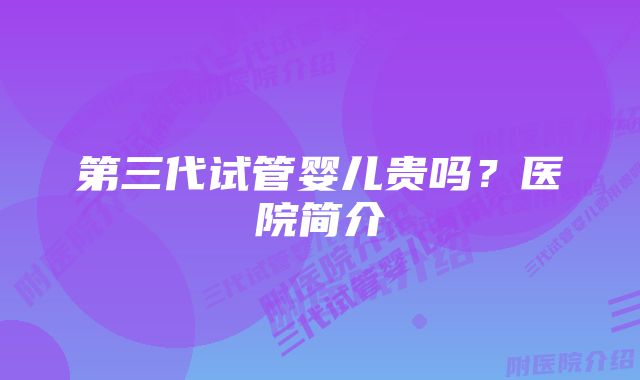 第三代试管婴儿贵吗？医院简介