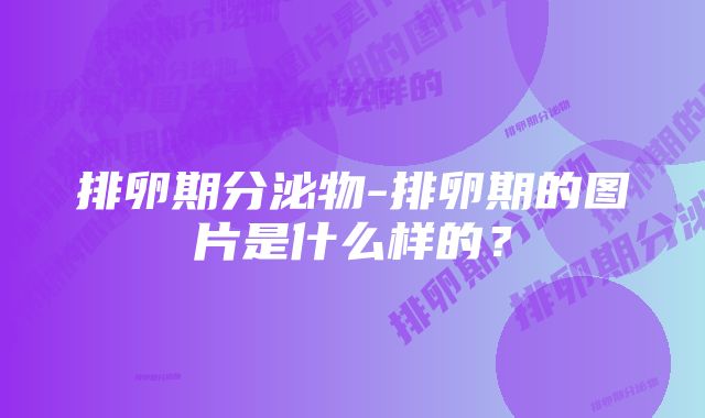 排卵期分泌物-排卵期的图片是什么样的？