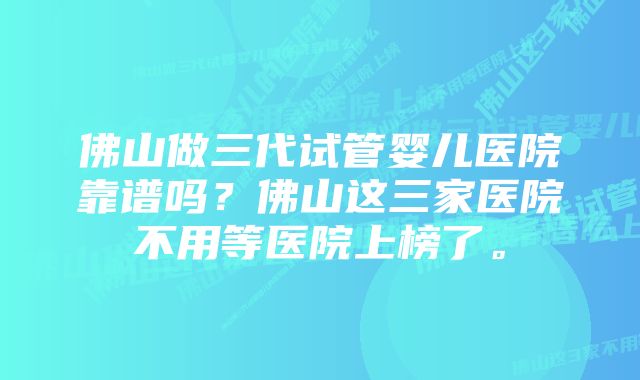 佛山做三代试管婴儿医院靠谱吗？佛山这三家医院不用等医院上榜了。