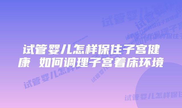 试管婴儿怎样保住子宫健康 如何调理子宫着床环境