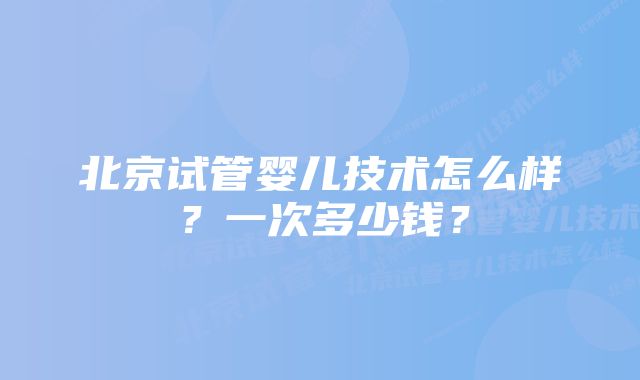 北京试管婴儿技术怎么样？一次多少钱？