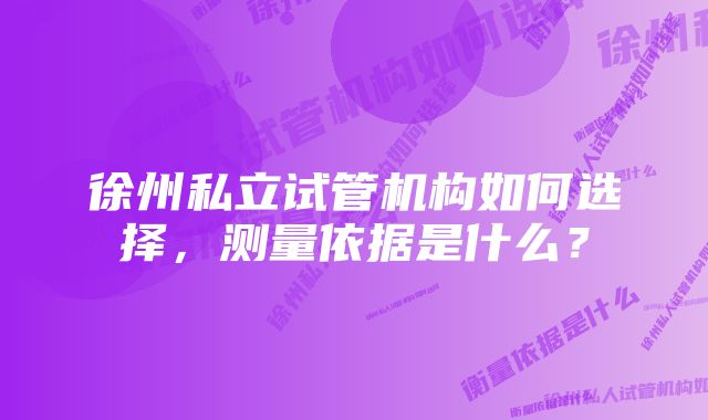 徐州私立试管机构如何选择，测量依据是什么？