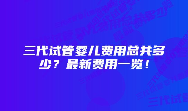 三代试管婴儿费用总共多少？最新费用一览！