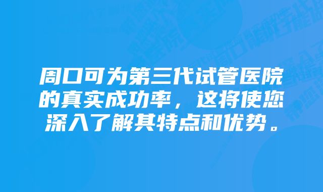 周口可为第三代试管医院的真实成功率，这将使您深入了解其特点和优势。