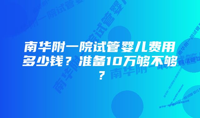 南华附一院试管婴儿费用多少钱？准备10万够不够？