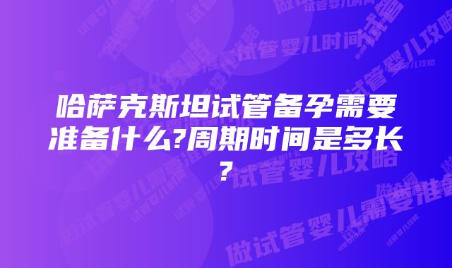 哈萨克斯坦试管备孕需要准备什么?周期时间是多长?