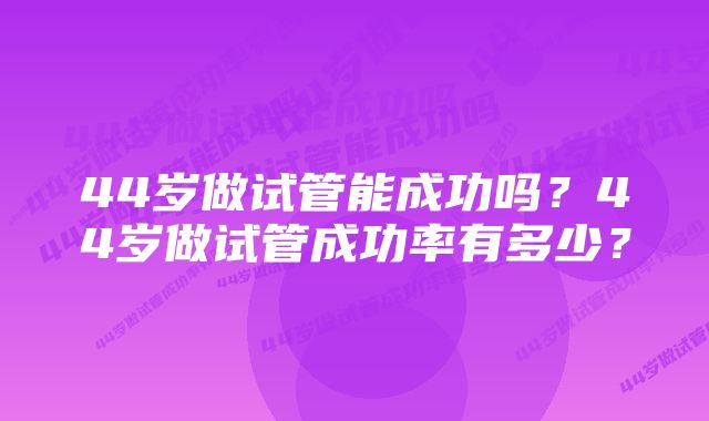 44岁做试管能成功吗？44岁做试管成功率有多少？