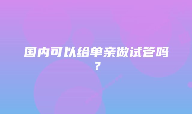 国内可以给单亲做试管吗？