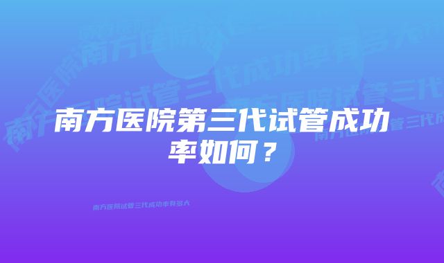 南方医院第三代试管成功率如何？