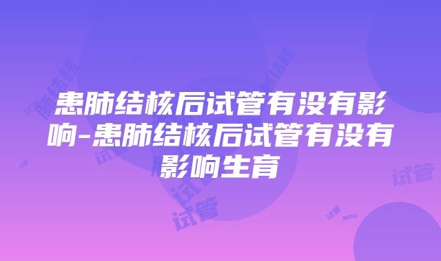 患肺结核后试管有没有影响-患肺结核后试管有没有影响生育