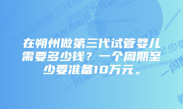 在朔州做第三代试管婴儿需要多少钱？一个周期至少要准备10万元。