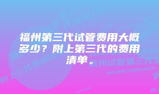 福州第三代试管费用大概多少？附上第三代的费用清单。