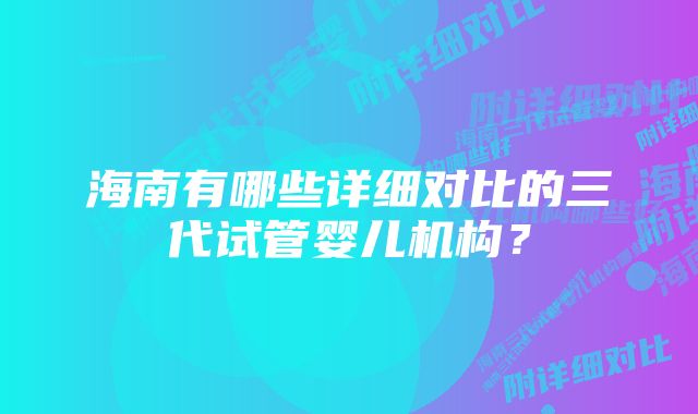 海南有哪些详细对比的三代试管婴儿机构？