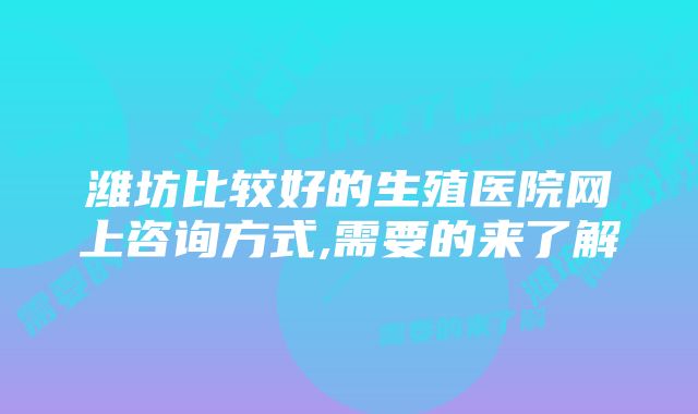 潍坊比较好的生殖医院网上咨询方式,需要的来了解